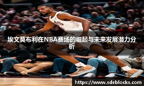 埃文莫布利在NBA赛场的崛起与未来发展潜力分析