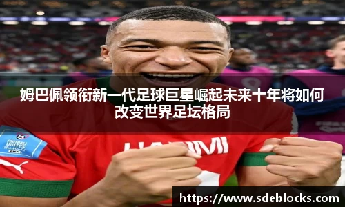 姆巴佩领衔新一代足球巨星崛起未来十年将如何改变世界足坛格局