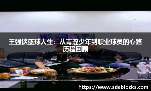 王强谈篮球人生：从青涩少年到职业球员的心路历程回顾