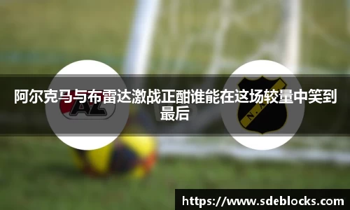阿尔克马与布雷达激战正酣谁能在这场较量中笑到最后