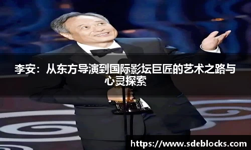 李安：从东方导演到国际影坛巨匠的艺术之路与心灵探索