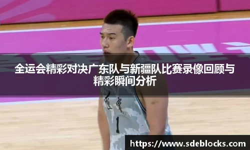 全运会精彩对决广东队与新疆队比赛录像回顾与精彩瞬间分析