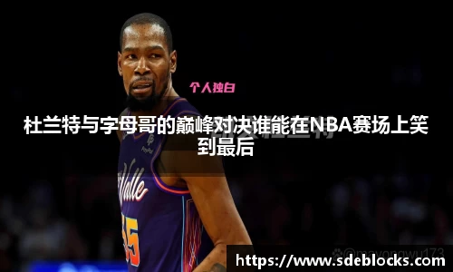杜兰特与字母哥的巅峰对决谁能在NBA赛场上笑到最后