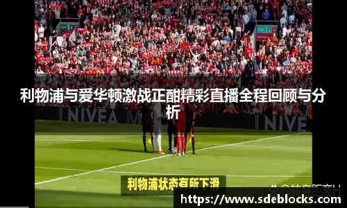 利物浦与爱华顿激战正酣精彩直播全程回顾与分析