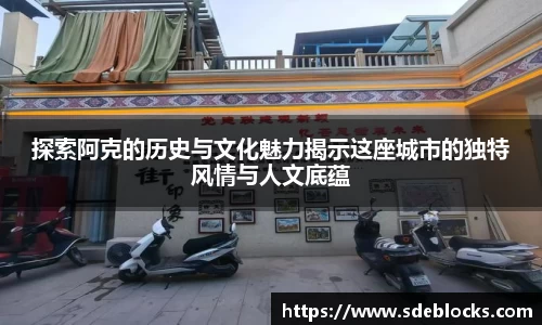 探索阿克的历史与文化魅力揭示这座城市的独特风情与人文底蕴