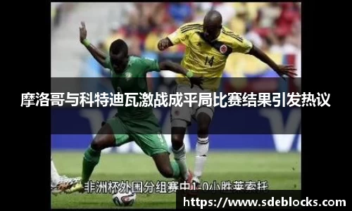 摩洛哥与科特迪瓦激战成平局比赛结果引发热议