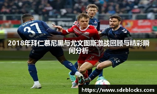 2018年拜仁慕尼黑与尤文图斯激战回顾与精彩瞬间分析